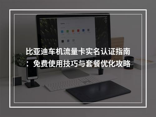 比亚迪车机流量卡实名认证指南：免费使用技巧与套餐优化攻略
