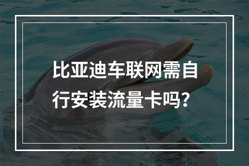 比亚迪车联网需自行安装流量卡吗？