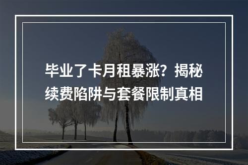 毕业了卡月租暴涨？揭秘续费陷阱与套餐限制真相