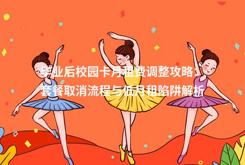 毕业后校园卡月租费调整攻略：套餐取消流程与低月租陷阱解析