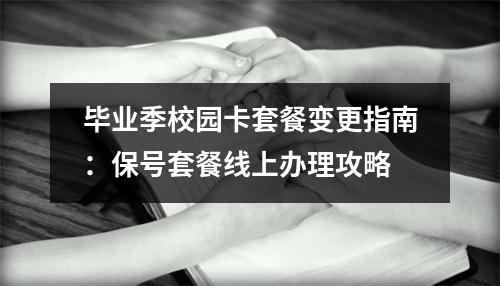 毕业季校园卡套餐变更指南：保号套餐线上办理攻略