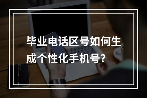 毕业电话区号如何生成个性化手机号？