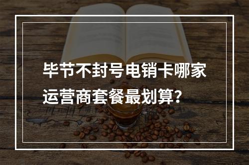 毕节不封号电销卡哪家运营商套餐最划算？