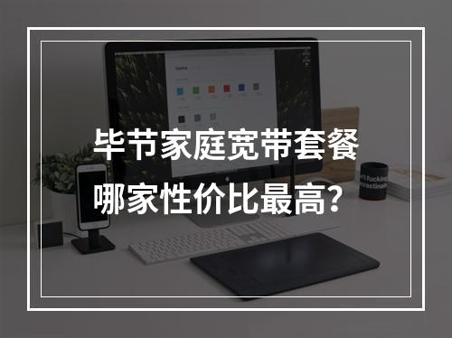 毕节家庭宽带套餐哪家性价比最高？