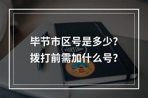 毕节市区号是多少？拨打前需加什么号？