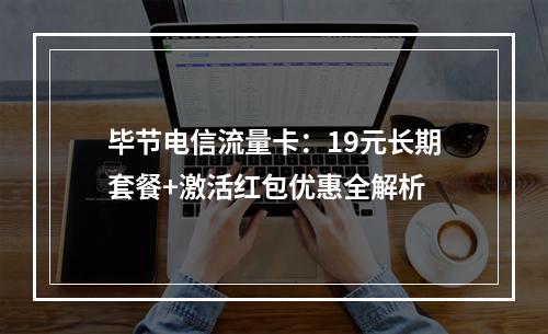 毕节电信流量卡：19元长期套餐+激活红包优惠全解析