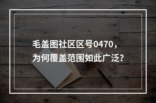 毛盖图社区区号0470，为何覆盖范围如此广泛？