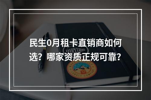 民生0月租卡直销商如何选？哪家资质正规可靠？