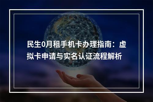 民生0月租手机卡办理指南：虚拟卡申请与实名认证流程解析