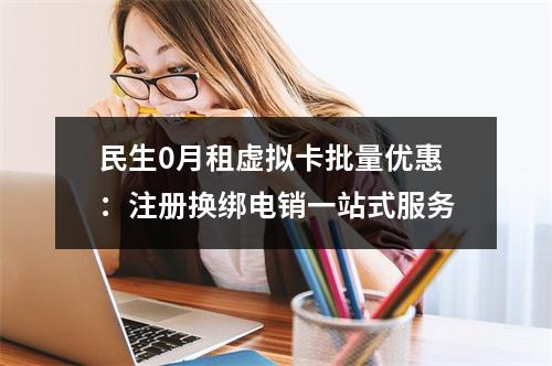 民生0月租虚拟卡批量优惠：注册换绑电销一站式服务