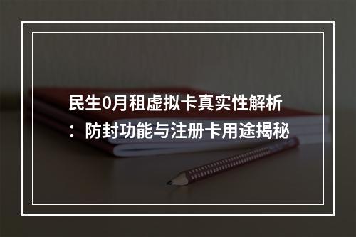 民生0月租虚拟卡真实性解析：防封功能与注册卡用途揭秘