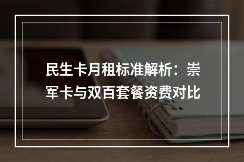 民生卡月租标准解析：崇军卡与双百套餐资费对比