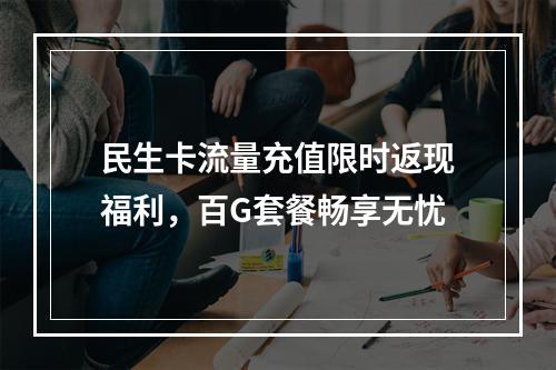 民生卡流量充值限时返现福利，百G套餐畅享无忧