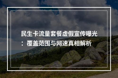 民生卡流量套餐虚假宣传曝光：覆盖范围与网速真相解析
