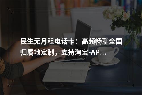 民生无月租电话卡：高频畅聊全国归属地定制，支持淘宝-APP注册