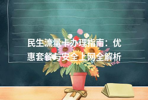 民生流量卡办理指南：优惠套餐与安全上网全解析