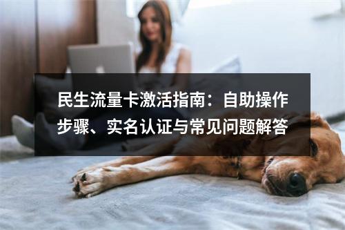 民生流量卡激活指南：自助操作步骤、实名认证与常见问题解答