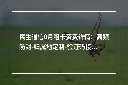 民生通信0月租卡资费详情：高频防封-归属地定制-验证码接收解析
