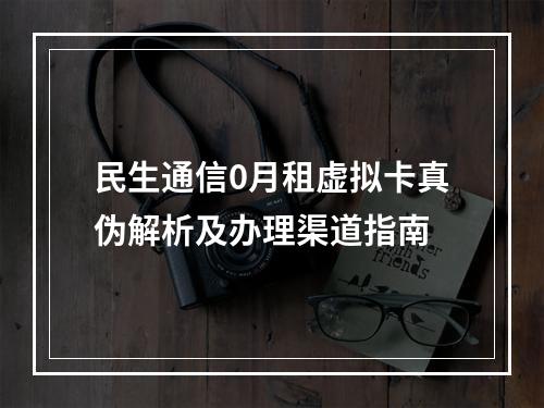 民生通信0月租虚拟卡真伪解析及办理渠道指南
