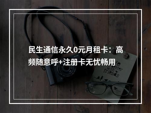 民生通信永久0元月租卡：高频随意呼+注册卡无忧畅用