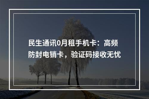 民生通讯0月租手机卡：高频防封电销卡，验证码接收无忧