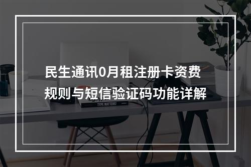 民生通讯0月租注册卡资费规则与短信验证码功能详解