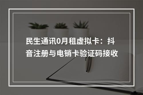 民生通讯0月租虚拟卡：抖音注册与电销卡验证码接收