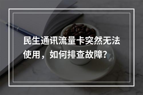 民生通讯流量卡突然无法使用，如何排查故障？