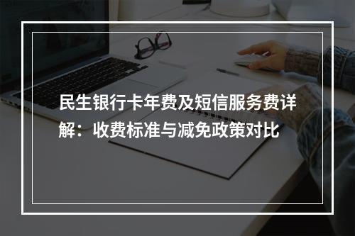 民生银行卡年费及短信服务费详解：收费标准与减免政策对比