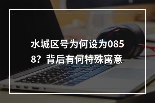 水城区号为何设为0858？背后有何特殊寓意
