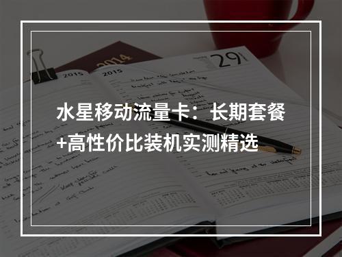 水星移动流量卡：长期套餐+高性价比装机实测精选