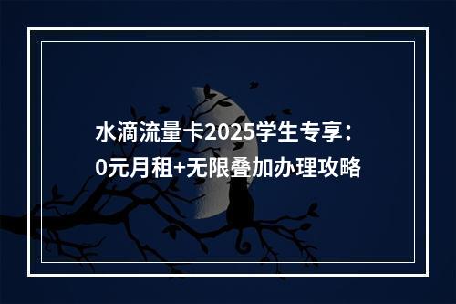 水滴流量卡2025学生专享：0元月租+无限叠加办理攻略