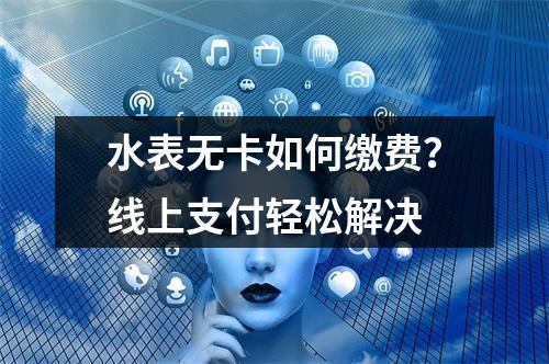 水表无卡如何缴费？线上支付轻松解决