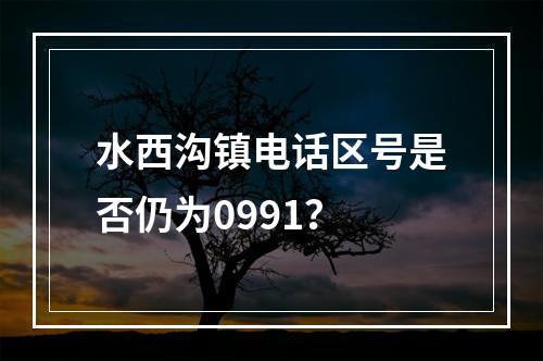 水西沟镇电话区号是否仍为0991？