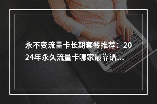 永不变流量卡长期套餐推荐：2024年永久流量卡哪家最靠谱？