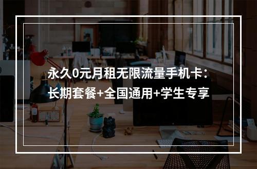 永久0元月租无限流量手机卡：长期套餐+全国通用+学生专享