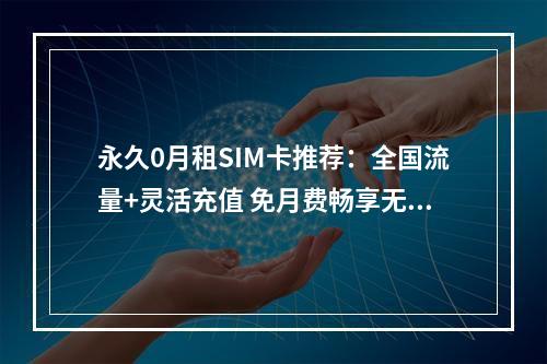 永久0月租SIM卡推荐：全国流量+灵活充值 免月费畅享无忧