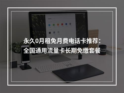 永久0月租免月费电话卡推荐：全国通用流量卡长期免缴套餐