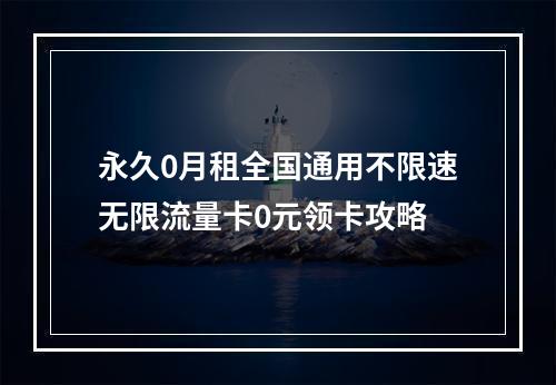 永久0月租全国通用不限速无限流量卡0元领卡攻略