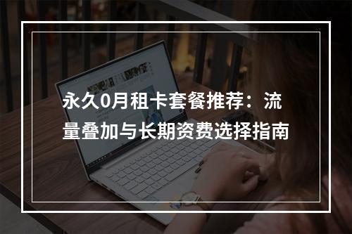 永久0月租卡套餐推荐：流量叠加与长期资费选择指南