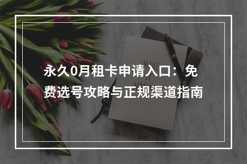 永久0月租卡申请入口：免费选号攻略与正规渠道指南