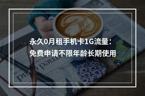 永久0月租手机卡1G流量：免费申请不限年龄长期使用