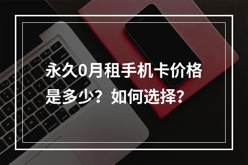永久0月租手机卡价格是多少？如何选择？