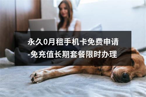 永久0月租手机卡免费申请-免充值长期套餐限时办理