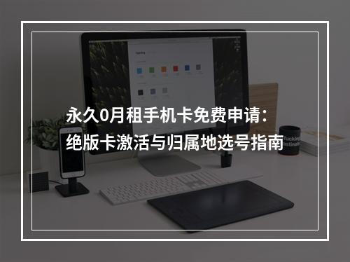 永久0月租手机卡免费申请：绝版卡激活与归属地选号指南