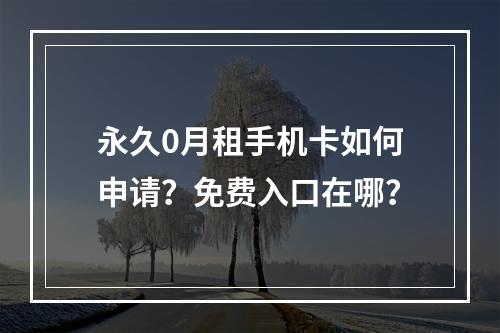 永久0月租手机卡如何申请？免费入口在哪？