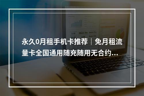 永久0月租手机卡推荐｜免月租流量卡全国通用随充随用无合约期