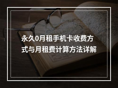 永久0月租手机卡收费方式与月租费计算方法详解