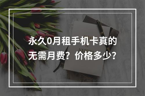 永久0月租手机卡真的无需月费？价格多少？