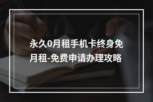 永久0月租手机卡终身免月租-免费申请办理攻略